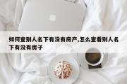 如何查别人名下有没有房产,怎么查看别人名下有没有房子