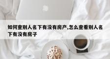 如何查别人名下有没有房产,怎么查看别人名下有没有房子